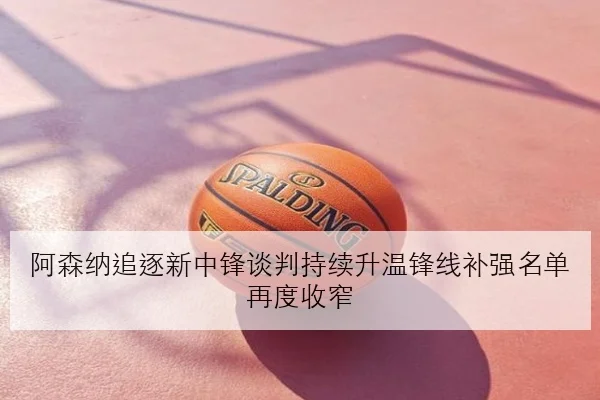 阿森纳追逐新中锋谈判持续升温锋线补强名单再度收窄