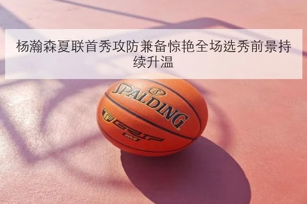 杨瀚森夏联首秀攻防兼备惊艳全场选秀前景持续升温